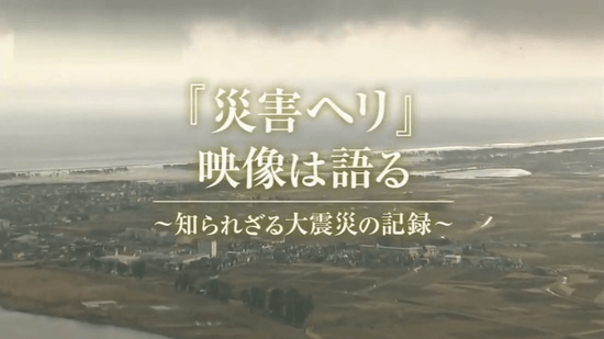 “災害ヘリ”映像は語る ～知られざる大震災の記録～