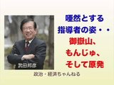 経団連の会長が「原発は安全で、危険だ」と言い、噴火予知会長が「御嶽山は安全だが、火山だから危険だ」と平然と言うのは、一種の精神病である。／武田邦彦 教授